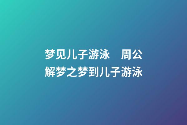 梦见儿子游泳　周公解梦之梦到儿子游泳
